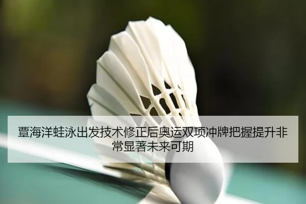 覃海洋蛙泳出发技术修正后奥运双项冲牌把握提升非常显著未来可期