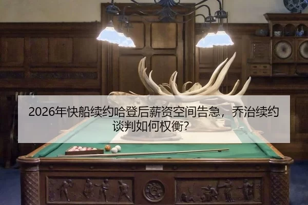 2026年快船续约哈登后薪资空间告急，乔治续约谈判如何权衡？