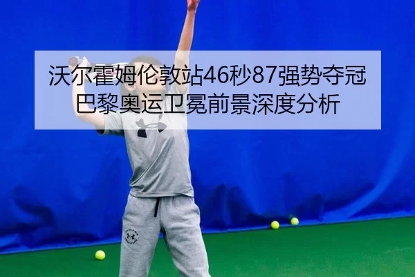 沃尔霍姆伦敦站46秒87强势夺冠 巴黎奥运卫冕前景深度分析