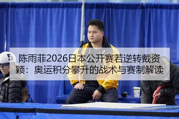 陈雨菲2026日本公开赛若逆转戴资颖：奥运积分攀升的战术与赛制解读